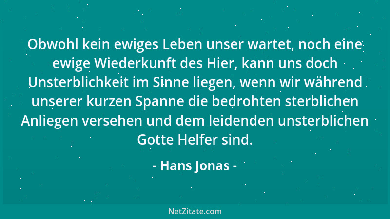 Hans Jonas - Obwohl kein ewiges Leben unser wartet, noch eine ewige Wiederkunft des Hier, kann uns doch Unsterblichkeit im...