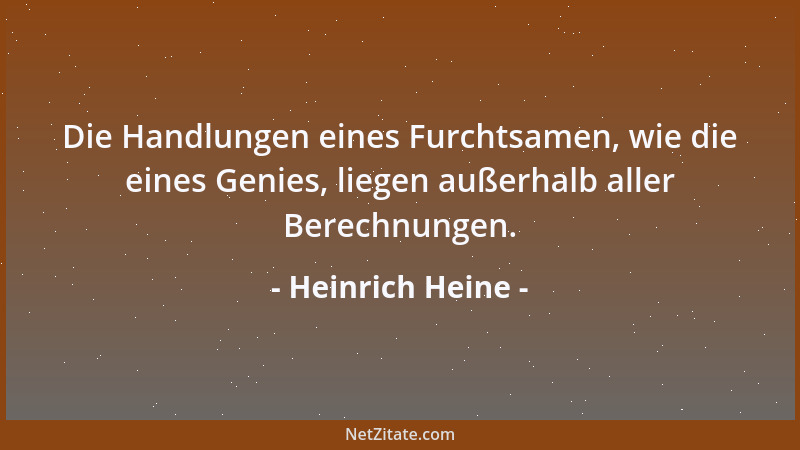 Heinrich Heine - Die Handlungen eines Furchtsamen, wie die eines Genies, liegen außerhalb aller Berechnungen....
