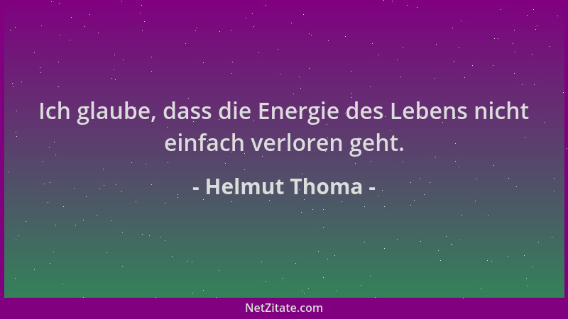 Helmut Thoma - Ich glaube, dass die Energie des Lebens nicht einfach verloren geht....
