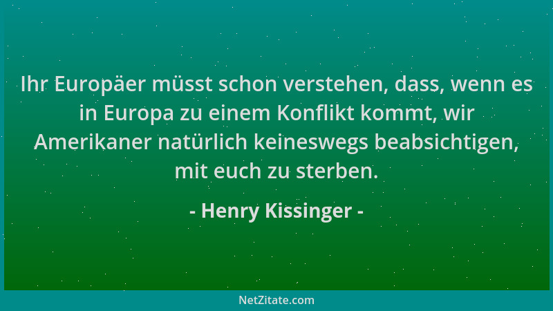 Henry Kissinger - Ihr Europäer müsst schon verstehen, dass, wenn es in Europa zu einem Konflikt kommt, wir Amerikaner natür...