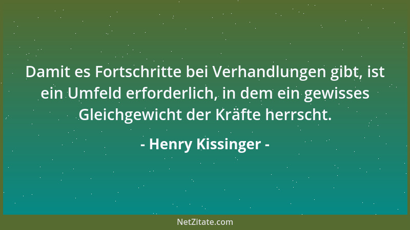 Henry Kissinger - Damit es Fortschritte bei Verhandlungen gibt, ist ein Umfeld erforderlich, in dem ein gewisses Gleichgewi...