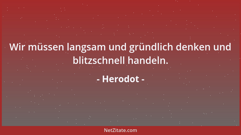 Herodot - Wir müssen langsam und gründlich denken und blitzschnell handeln....
