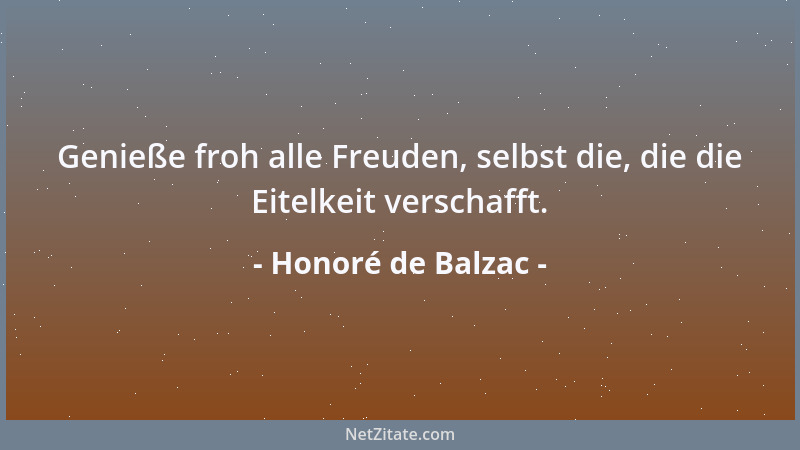 Honoré de Balzac - Genieße froh alle Freuden, selbst die, die die Eitelkeit verschafft....