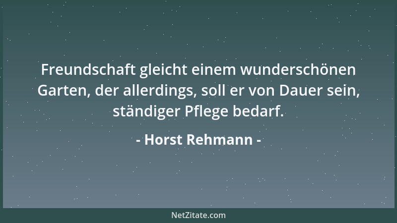 Horst Rehmann - Freundschaft gleicht einem wunderschönen Garten, der allerdings, soll er von Dauer sein, ständiger Pflege b...