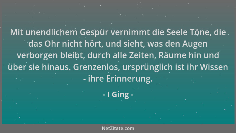 I Ging - Mit unendlichem Gespür vernimmt die Seele Töne, die das Ohr nicht hört, und sieht, was den Augen verborgen bleibt,...