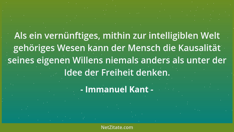Immanuel Kant - Als ein vernünftiges, mithin zur intelligiblen Welt gehöriges Wesen kann der Mensch die Kausalität seines e...
