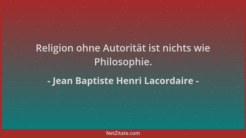 Jean Baptiste Henri Lacordaire - Religion ohne Autorität ist nichts wie Philosophie....