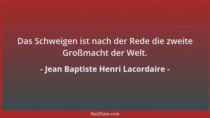Jean Baptiste Henri Lacordaire - Das Schweigen ist nach der Rede die zweite Großmacht der Welt....