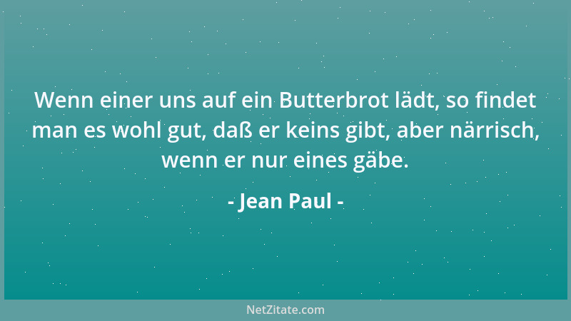 Jean Paul - Wenn einer uns auf ein Butterbrot lädt, so findet man es wohl gut, daß er keins gibt, aber närrisch, wenn er nu...