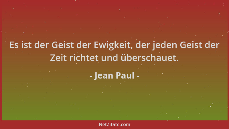 Jean Paul - Es ist der Geist der Ewigkeit, der jeden Geist der Zeit richtet und überschauet....