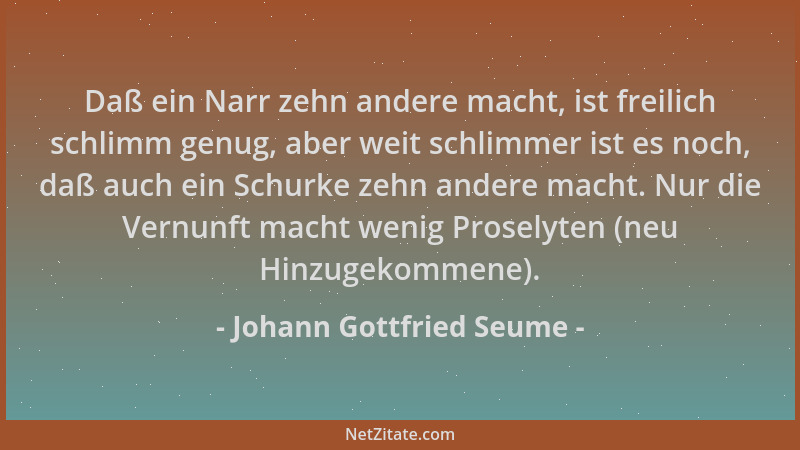 Johann Gottfried Seume - Daß ein Narr zehn andere macht, ist freilich schlimm genug, aber weit schlimmer ist es noch, daß a...