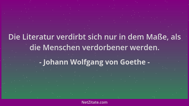 Johann Wolfgang von Goethe - Die Literatur verdirbt sich nur in dem Maße, als die Menschen verdorbener werden....
