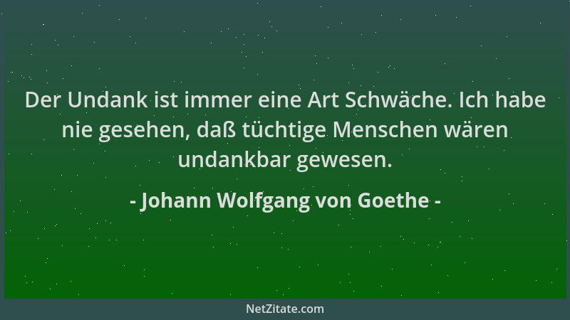 Johann Wolfgang von Goethe - Der Undank ist immer eine Art Schwäche. Ich habe nie gesehen, daß tüchtige Menschen wären unda...