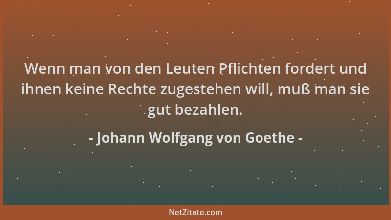 Johann Wolfgang von Goethe - Wenn man von den Leuten Pflichten fordert und ihnen keine Rechte zugestehen will, muß man sie...