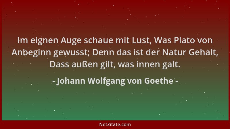 Johann Wolfgang von Goethe - Im eignen Auge schaue mit Lust, Was Plato von Anbeginn gewusst; Denn das ist der Natur Gehalt,...