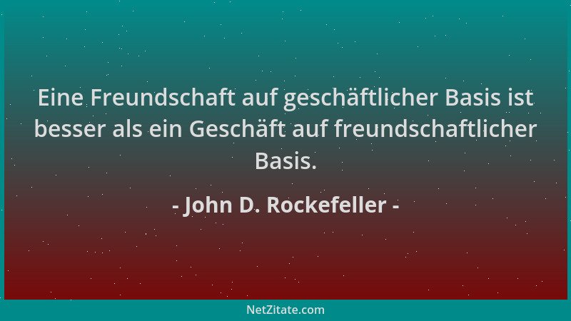 John D. Rockefeller - Eine Freundschaft auf geschäftlicher Basis ist besser als ein Geschäft auf freundschaftlicher Basis....