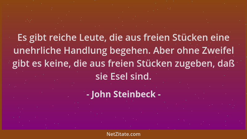 John Steinbeck - Es gibt reiche Leute, die aus freien Stücken eine unehrliche Handlung begehen. Aber ohne Zweifel gibt es k...