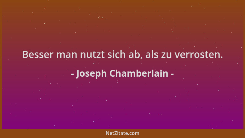 Joseph Chamberlain - Besser man nutzt sich ab, als zu verrosten....