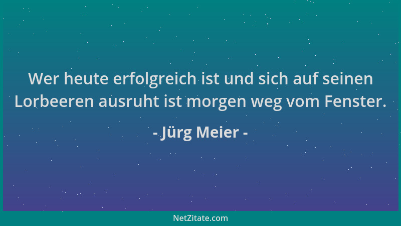 Jürg Meier - Wer heute erfolgreich ist und sich auf seinen Lorbeeren ausruht ist morgen weg vom Fenster....