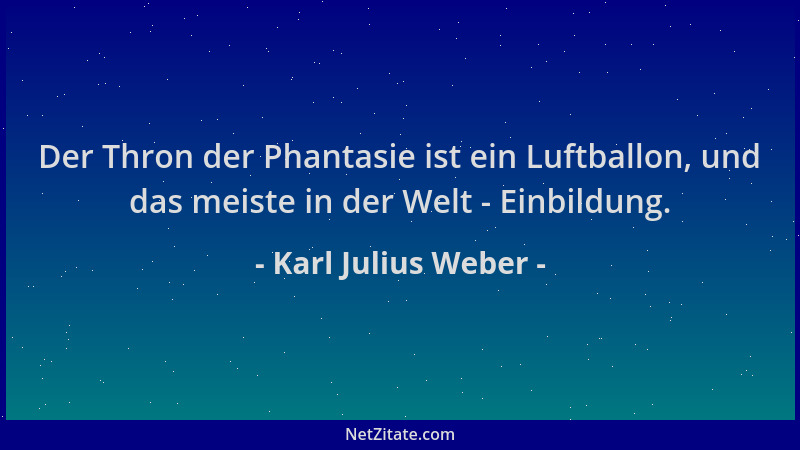 Karl Julius Weber - Der Thron der Phantasie ist ein Luftballon, und das meiste in der Welt - Einbildung....