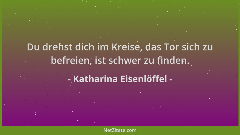 Katharina Eisenlöffel - Du drehst dich im Kreise, das Tor sich zu befreien, ist schwer zu finden....