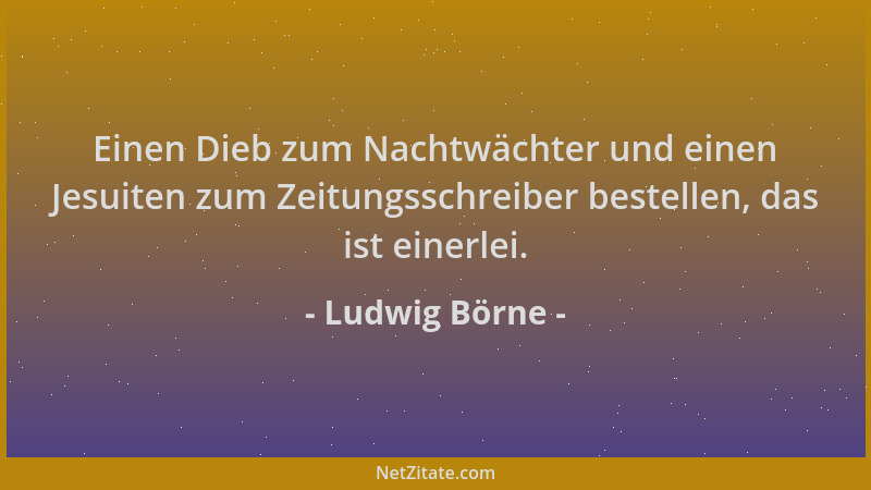 Ludwig Börne - Einen Dieb zum Nachtwächter und einen Jesuiten zum Zeitungsschreiber bestellen, das ist einerlei....