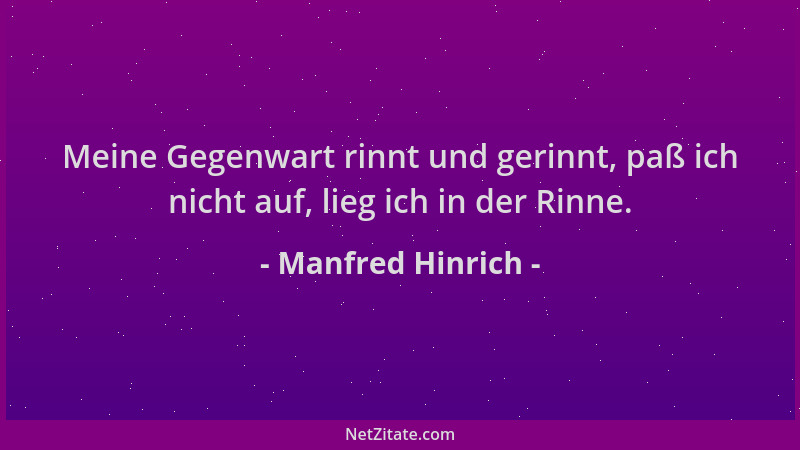 Manfred Hinrich - Meine Gegenwart rinnt und gerinnt, paß ich nicht auf, lieg ich in der Rinne....