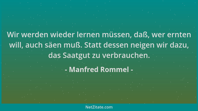 Manfred Rommel - Wir werden wieder lernen müssen, daß, wer ernten will, auch säen muß. Statt dessen neigen wir dazu, das Sa...