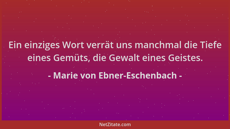 Marie von Ebner-Eschenbach - Ein einziges Wort verrät uns manchmal die Tiefe eines Gemüts, die Gewalt eines Geistes....
