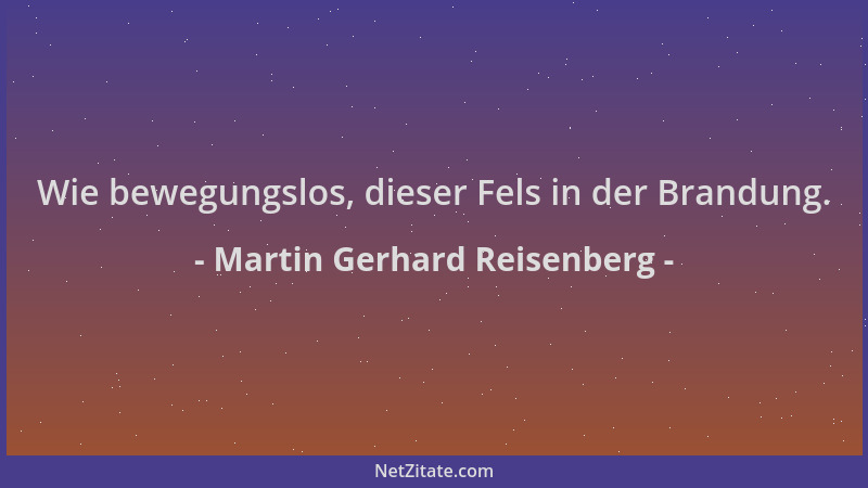 Martin Gerhard Reisenberg - Wie bewegungslos, dieser Fels in der Brandung....