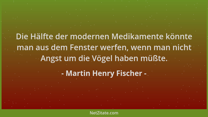 Martin Henry Fischer - Die Hälfte der modernen Medikamente könnte man aus dem Fenster werfen, wenn man nicht Angst um die V...