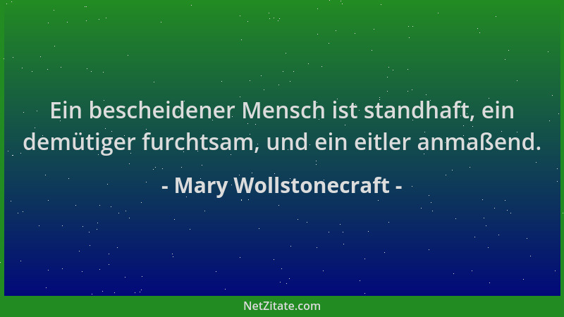 Mary Wollstonecraft - Ein bescheidener Mensch ist standhaft, ein demütiger furchtsam, und ein eitler anmaßend....