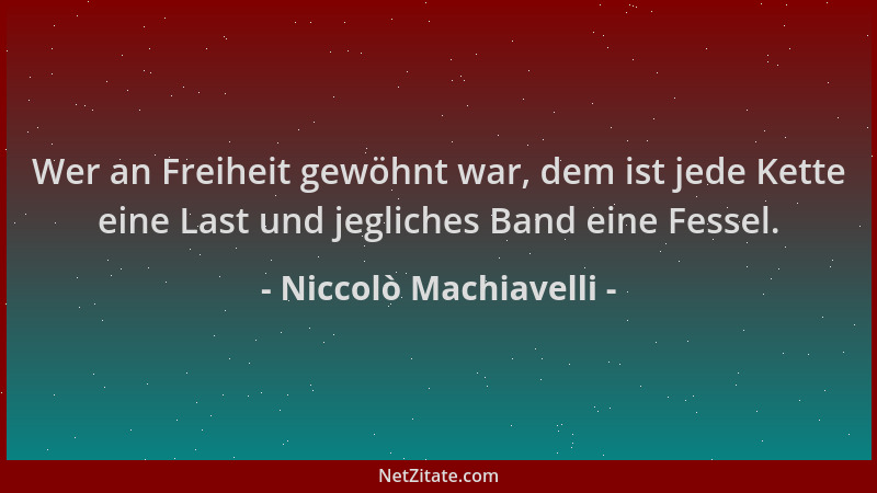 Niccolò Machiavelli - Wer an Freiheit gewöhnt war, dem ist jede Kette eine Last und jegliches Band eine Fessel....