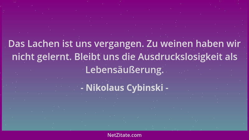 Nikolaus Cybinski - Das Lachen ist uns vergangen. Zu weinen haben wir nicht gelernt. Bleibt uns die Ausdruckslosigkeit als...