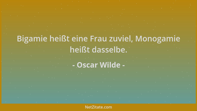 Oscar Wilde - Bigamie heißt eine Frau zuviel, Monogamie heißt dasselbe....