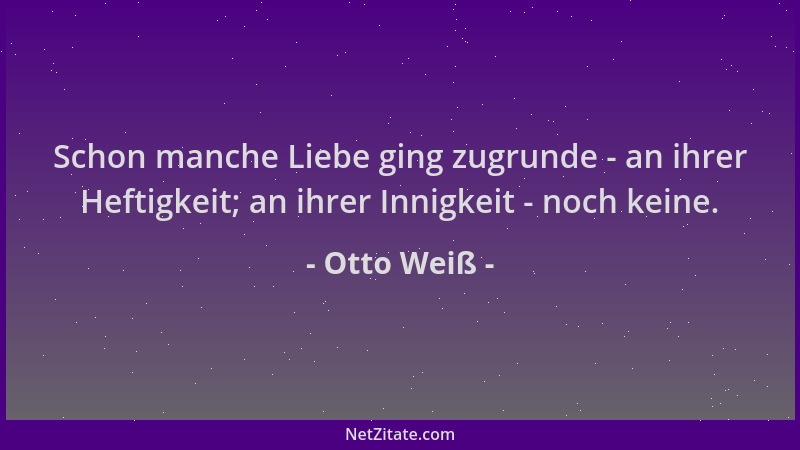 Otto Weiß - Schon manche Liebe ging zugrunde - an ihrer Heftigkeit; an ihrer Innigkeit - noch keine....