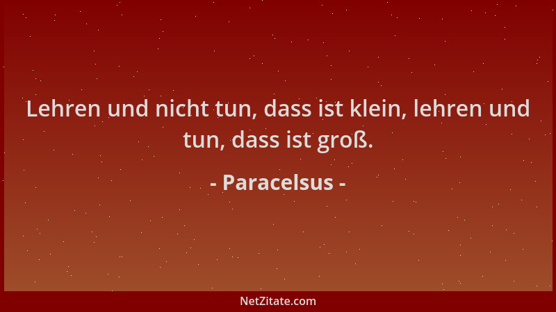 Paracelsus - Lehren und nicht tun, dass ist klein, lehren und tun, dass ist groß....