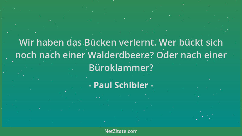 Paul Schibler - Wir haben das Bücken verlernt. Wer bückt sich noch nach einer Walderdbeere? Oder nach einer Büroklammer?...