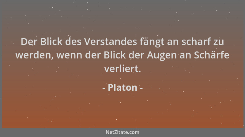 Platon - Der Blick des Verstandes fängt an scharf zu werden, wenn der Blick der Augen an Schärfe verliert....