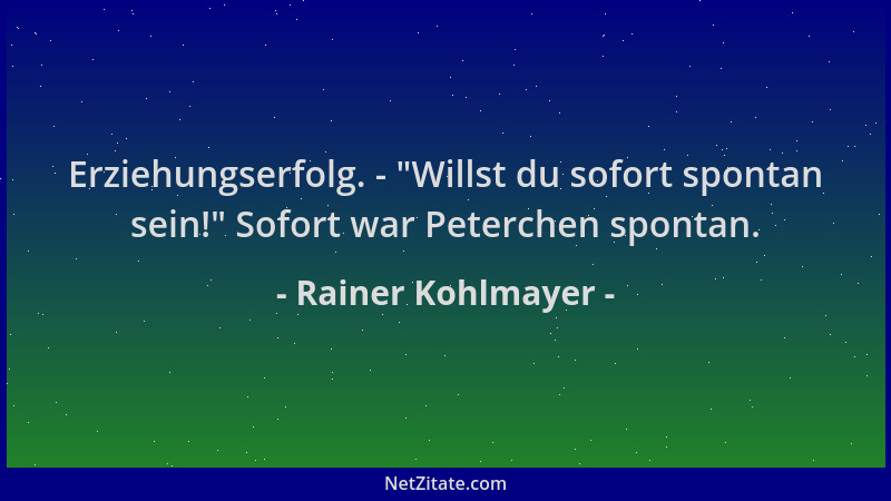 Rainer Kohlmayer - Erziehungserfolg. -  "Willst du sofort spontan sein! " Sofort war Peterchen spontan....