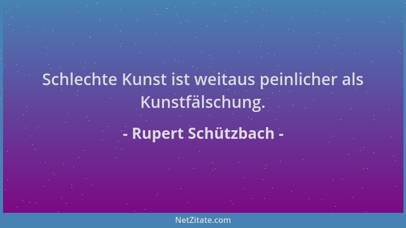 Rupert Schützbach - Schlechte Kunst ist weitaus peinlicher als Kunstfälschung....