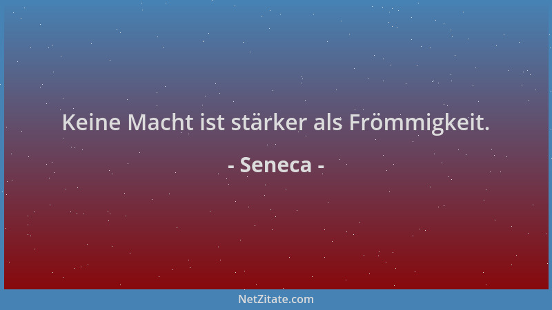Seneca - Keine Macht ist stärker als Frömmigkeit....