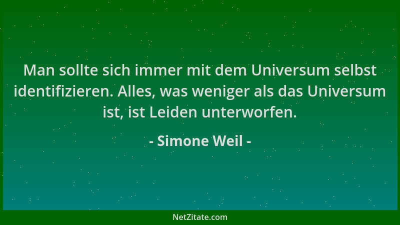 Simone Weil - Man sollte sich immer mit dem Universum selbst identifizieren. Alles, was weniger als das Universum ist, ist...