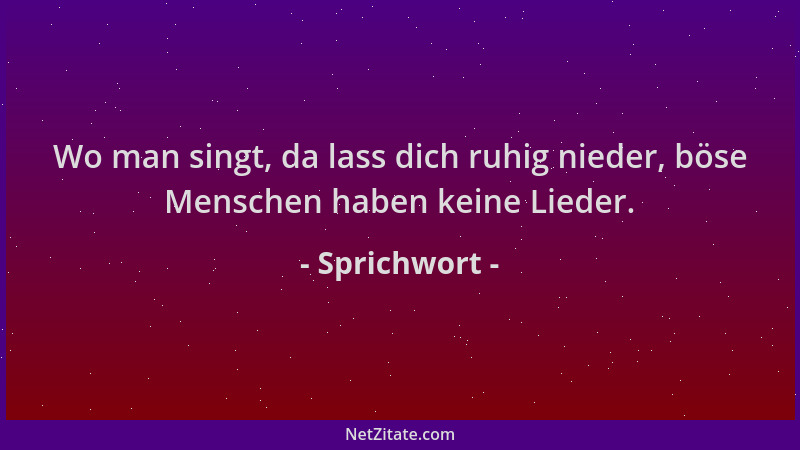 Sprichwort - Wo man singt, da lass dich ruhig nieder, böse Menschen haben keine Lieder....