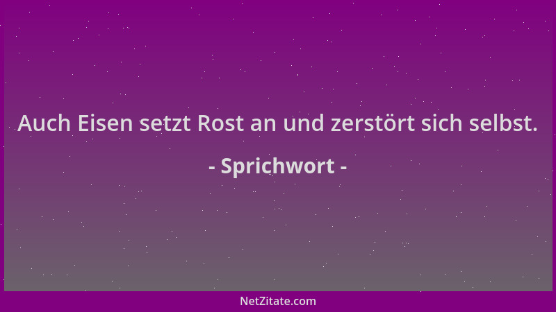 Sprichwort - Auch Eisen setzt Rost an und zerstört sich selbst....