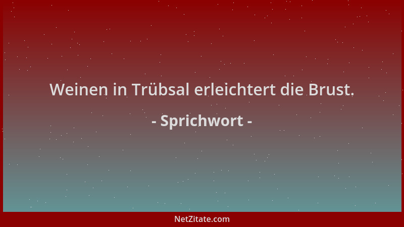 Sprichwort - Weinen in Trübsal erleichtert die Brust....