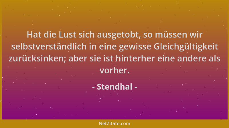 Stendhal - Hat die Lust sich ausgetobt, so müssen wir selbstverständlich in eine gewisse Gleichgültigkeit zurücksinken; abe...