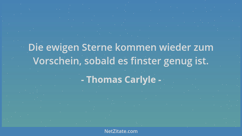Thomas Carlyle - Die ewigen Sterne kommen wieder zum Vorschein, sobald es finster genug ist....