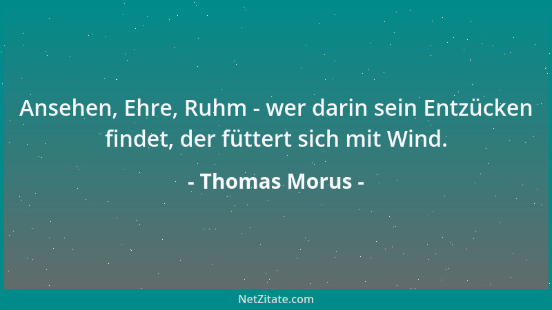 Thomas Morus - Ansehen, Ehre, Ruhm - wer darin sein Entzücken findet, der füttert sich mit Wind....