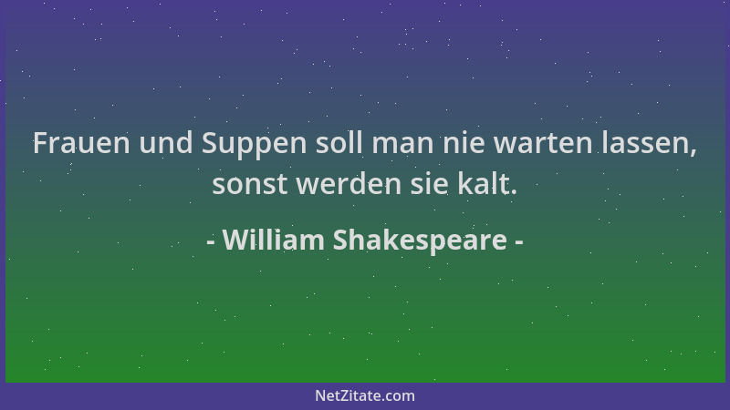 William Shakespeare - Frauen und Suppen soll man nie warten lassen, sonst werden sie kalt....